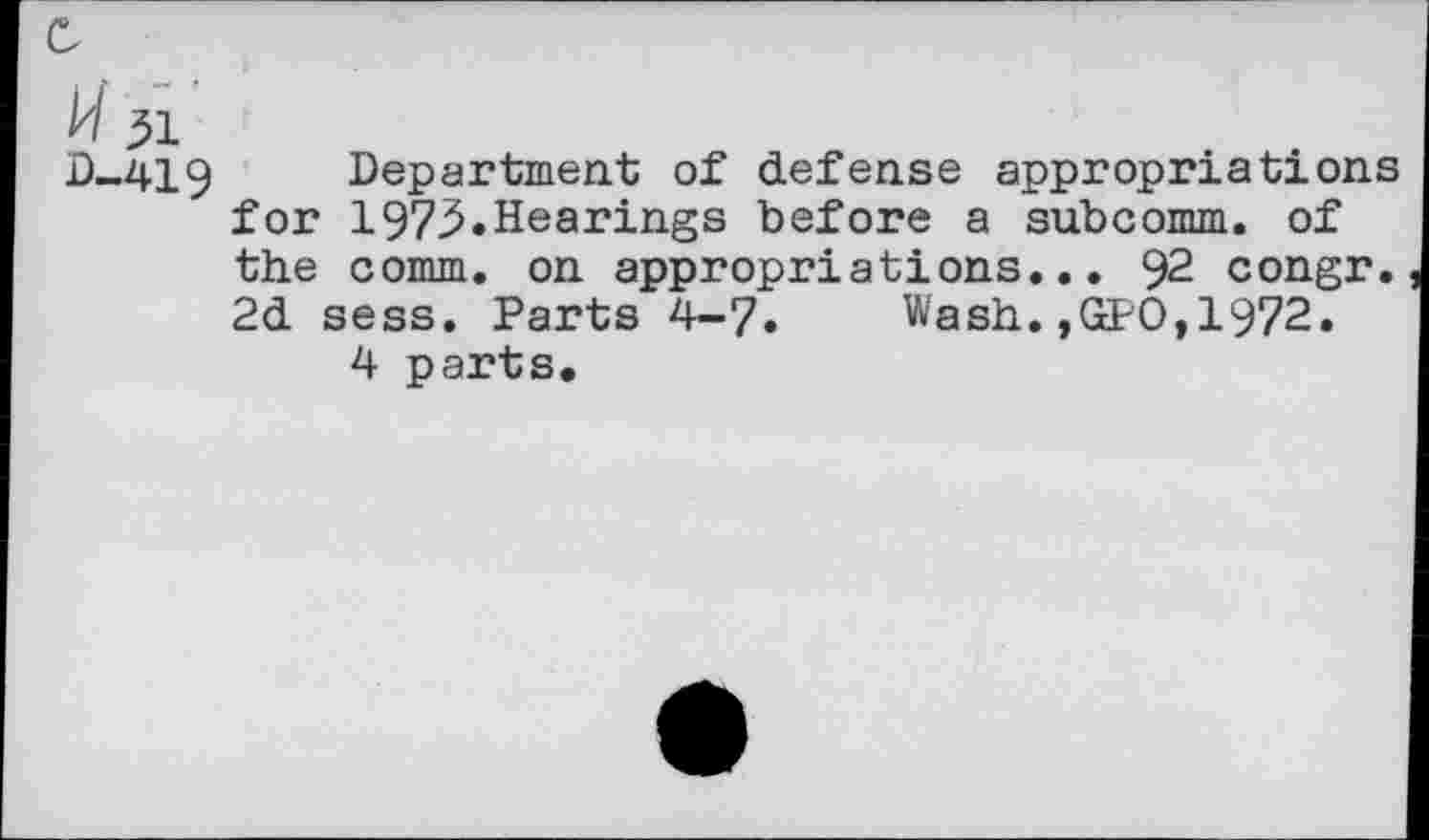 ﻿c
H 31
D-419 Department of defense appropriations for 1973»Hearings before a subcomm, of the comm, on appropriations... 92 congr. 2d sess. Parts 4-7» Wash.,GPO,1972.
4 parts.